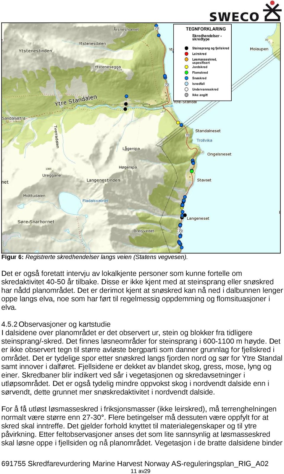 Det er derimot kjent at snøskred kan nå ned i dalbunnen lenger oppe langs elva, noe som har ført til regelmessig oppdemming og flomsituasjoner i elva. 4.5.