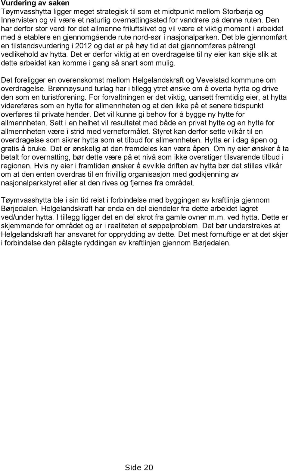 Det ble gjennomført en tilstandsvurdering i 2012 og det er på høy tid at det gjennomføres påtrengt vedlikehold av hytta.