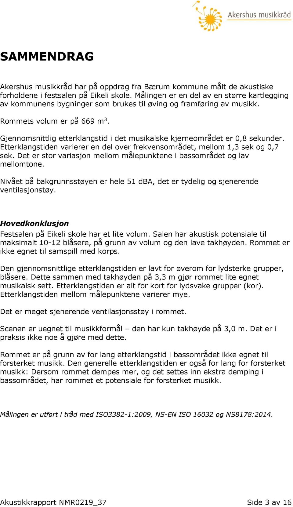 Gjennomsnittlig etterklangstid i det musikalske kjerneområdet er 0,8 sekunder. Etterklangstiden varierer en del over frekvensområdet, mellom 1,3 sek og 0,7 sek.