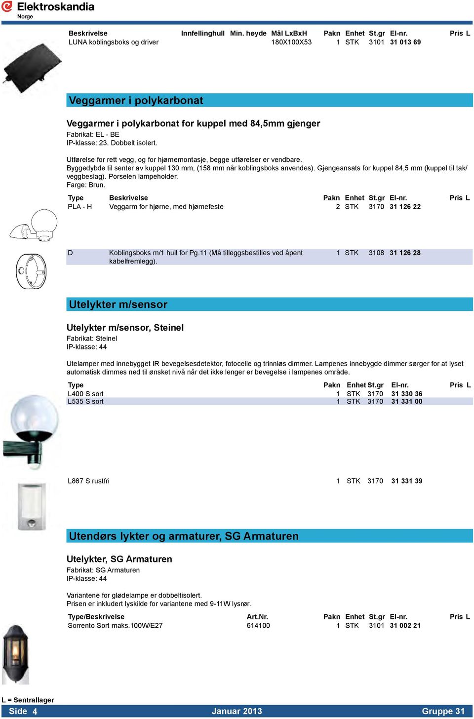 Utførelse for rett vegg, og for hjørnemontasje, begge utførelser er vendbare. Byggedybde til senter av kuppel 130 mm, (158 mm når koblingsboks anvendes).