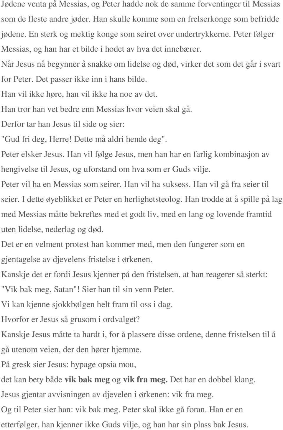 Når Jesus nå begynner å snakke om lidelse og død, virker det som det går i svart for Peter. Det passer ikke inn i hans bilde. Han vil ikke høre, han vil ikke ha noe av det.