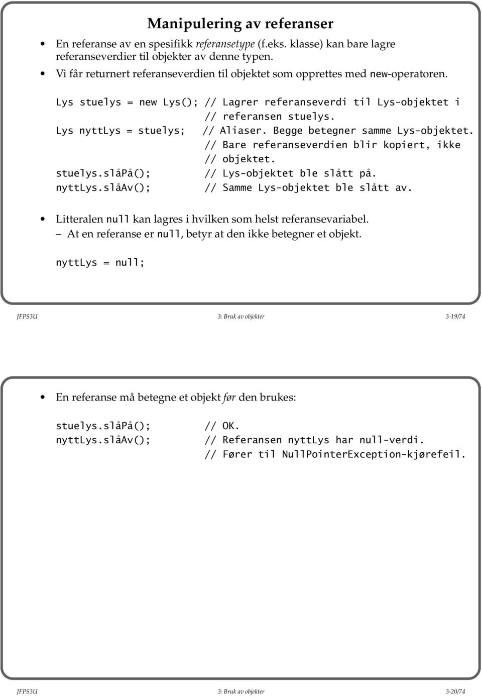 Lys nyttlys = stuelys; // Aliaser. Begge betegner samme Lys-objektet. // Bare referanseverdien blir kopiert, ikke // objektet. stuelys.slåpå(); // Lys-objektet ble slått på. nyttlys.slåav(); // Samme Lys-objektet ble slått av.