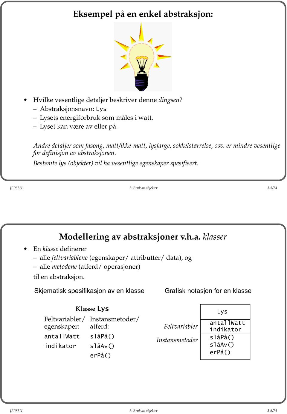 JFPS3U 3: Bruk av objekter 3-5/74 Modellering av abstraksjoner v.h.a. klasser En klasse definerer alle feltvariablene (egenskaper/ attributter/ data), og alle metodene (atferd/ operasjoner) til en abstraksjon.