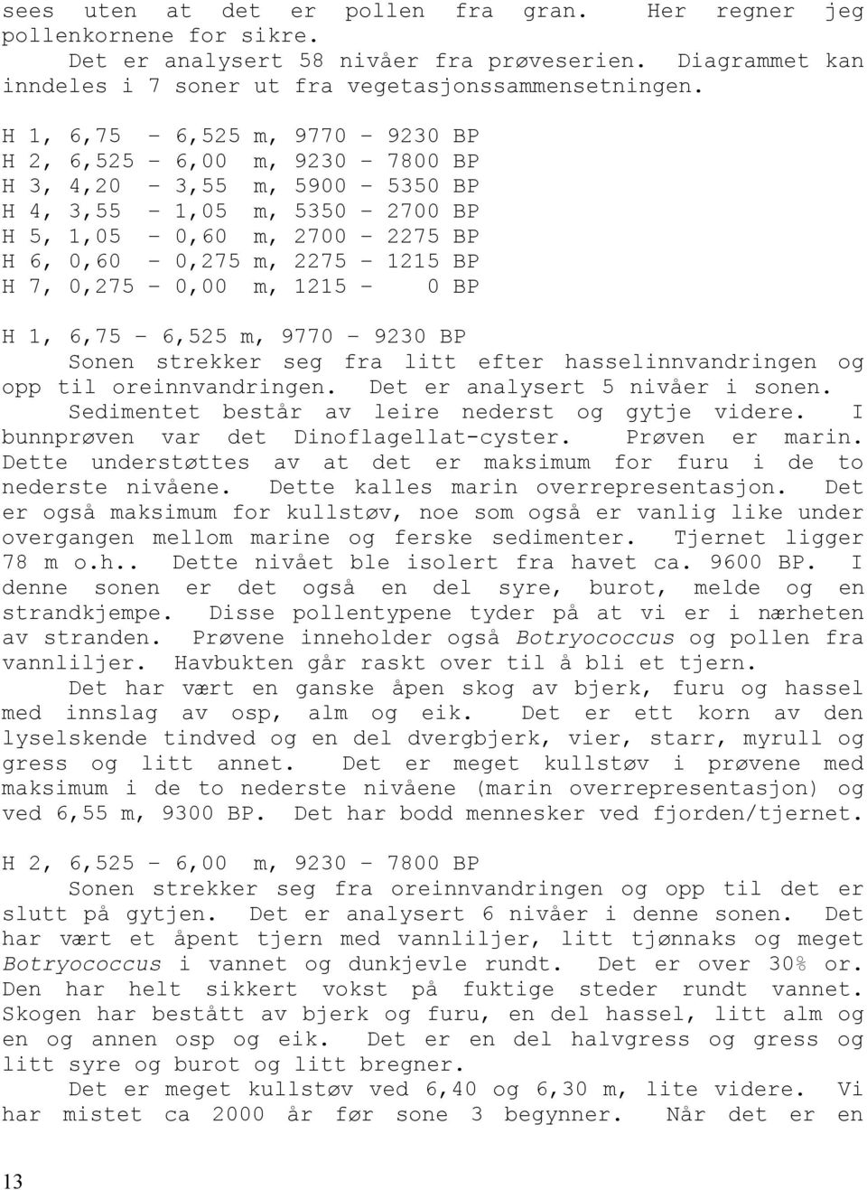 0,00 m, 1215 0 BP H 1, 6,75 6,525 m, 9770 9230 BP Sonen strekker seg fra litt efter hasselinnvandringen og opp til oreinnvandringen. Det er analysert 5 nivåer i sonen.