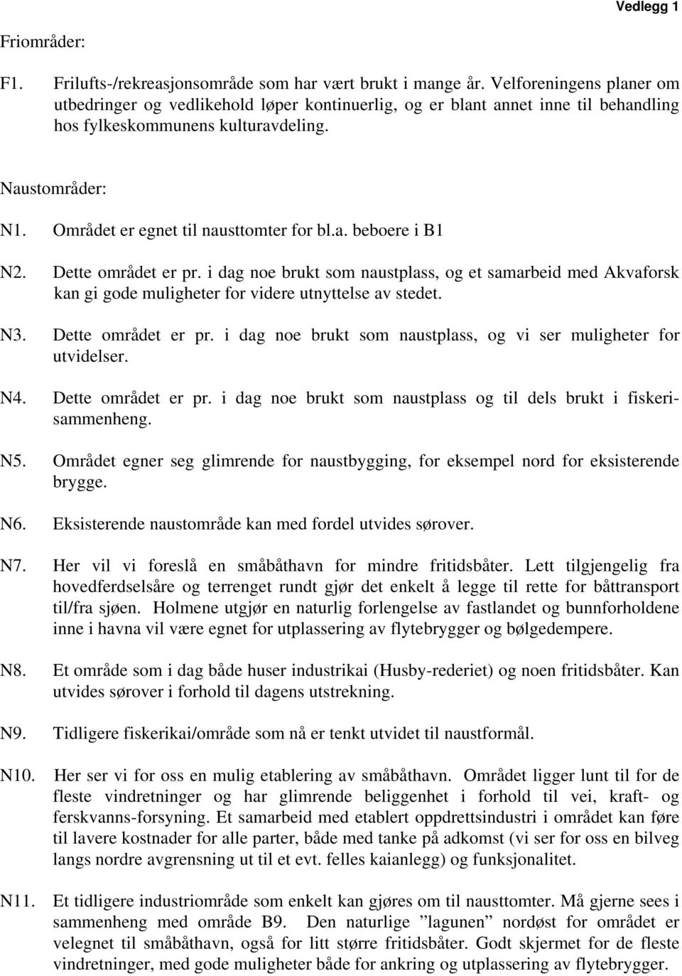 Området er egnet til nausttomter for bl.a. beboere i B1 N2. Dette området er pr. i dag noe brukt som naustplass, og et samarbeid med Akvaforsk kan gi gode muligheter for videre utnyttelse av stedet.