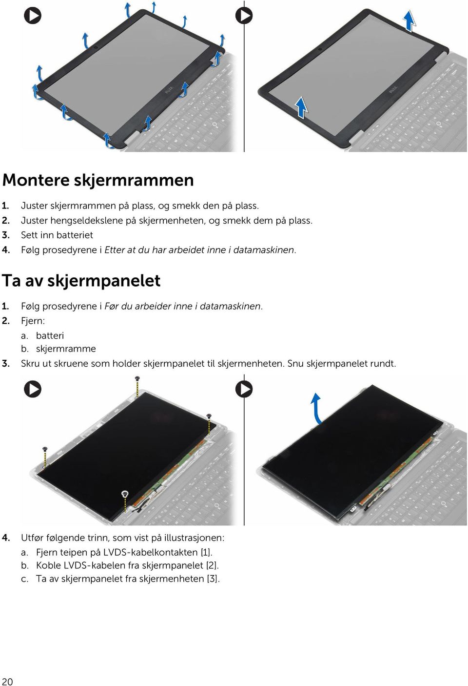 Følg prosedyrene i Før du arbeider inne i datamaskinen. 2. Fjern: a. batteri b. skjermramme 3. Skru ut skruene som holder skjermpanelet til skjermenheten.