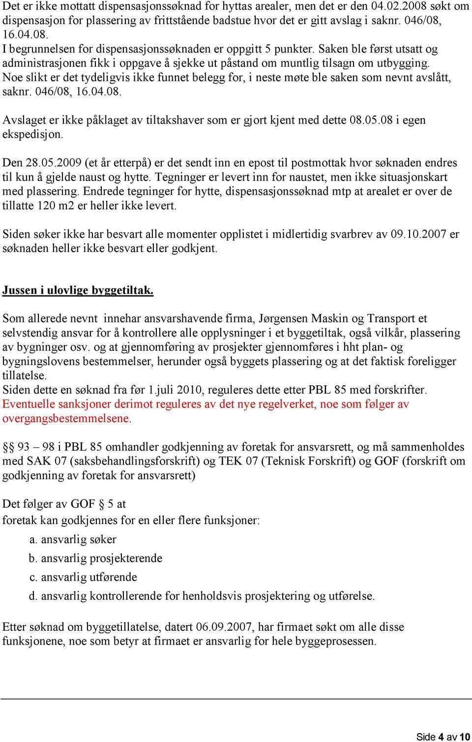 Noe slikt er det tydeligvis ikke funnet belegg for, i neste møte ble saken som nevnt avslått, saknr. 046/08, 16.04.08. Avslaget er ikke påklaget av tiltakshaver som er gjort kjent med dette 08.05.