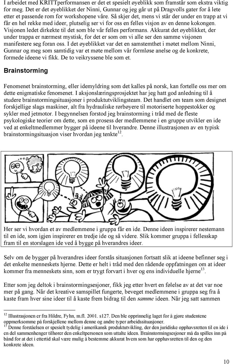 Så skjer det, mens vi står der under en trapp at vi får en hel rekke med ideer, plutselig ser vi for oss en felles visjon av en denne kokongen.