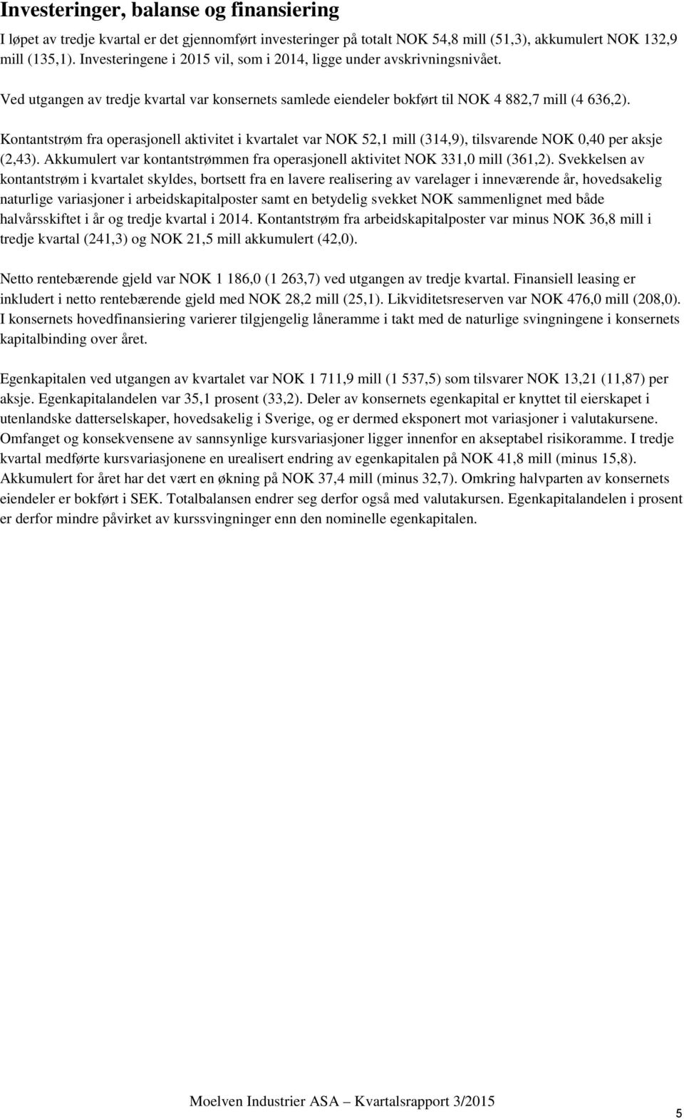Kontantstrøm fra operasjonell aktivitet i kvartalet var NOK 52,1 mill (314,9), tilsvarende NOK 0,40 per aksje (2,43). Akkumulert var kontantstrømmen fra operasjonell aktivitet NOK 331,0 mill (361,2).