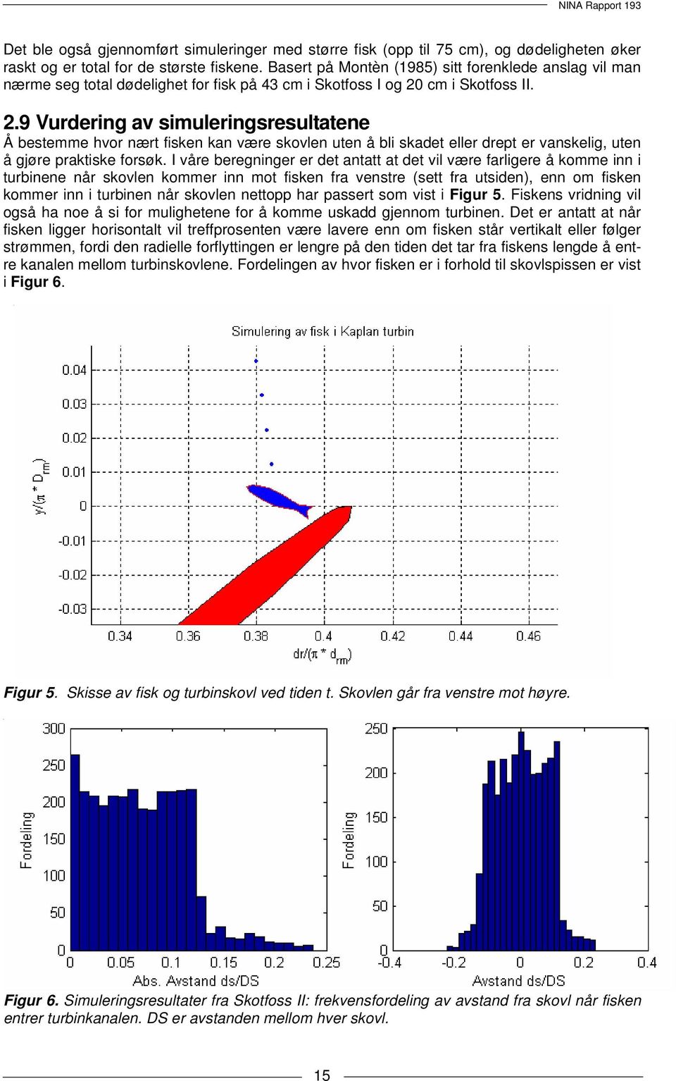 cm i Skotfoss II. 2.9 Vurdering av simuleringsresultatene Å bestemme hvor nært fisken kan være skovlen uten å bli skadet eller drept er vanskelig, uten å gjøre praktiske forsøk.
