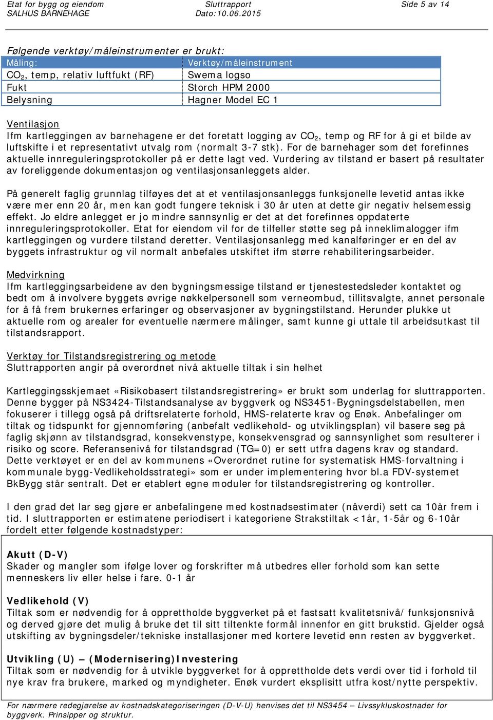 Ifm kartleggingen av barnehagene er det foretatt logging av CO 2, temp og RF for å gi et bilde av luftskifte i et representativt utvalg rom (normalt 3-7 stk).