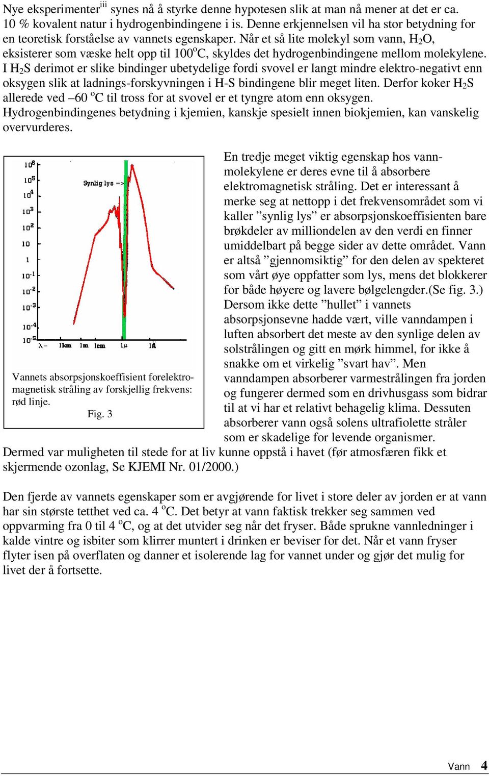 Når et så lite molekyl som vann, H 2 O, eksisterer som væske helt opp til 100 o C, skyldes det hydrogenbindingene mellom molekylene.