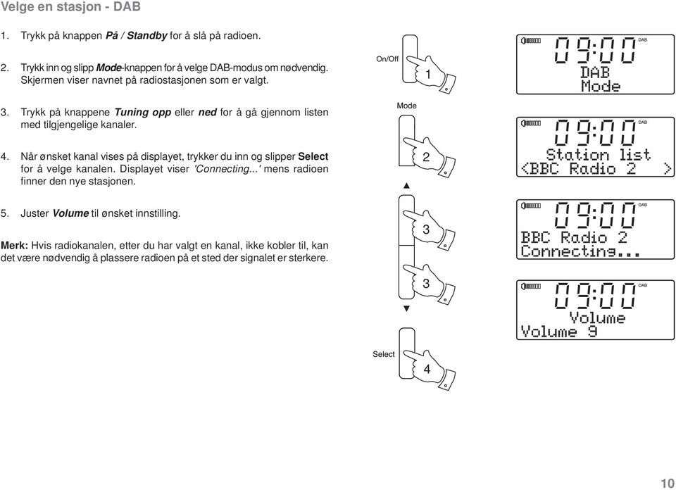 Når ønsket kanal vises på displayet, trykker du inn og slipper Select for å velge kanalen. Displayet viser 'Connecting...' mens radioen fi nner den nye stasjonen. 5.