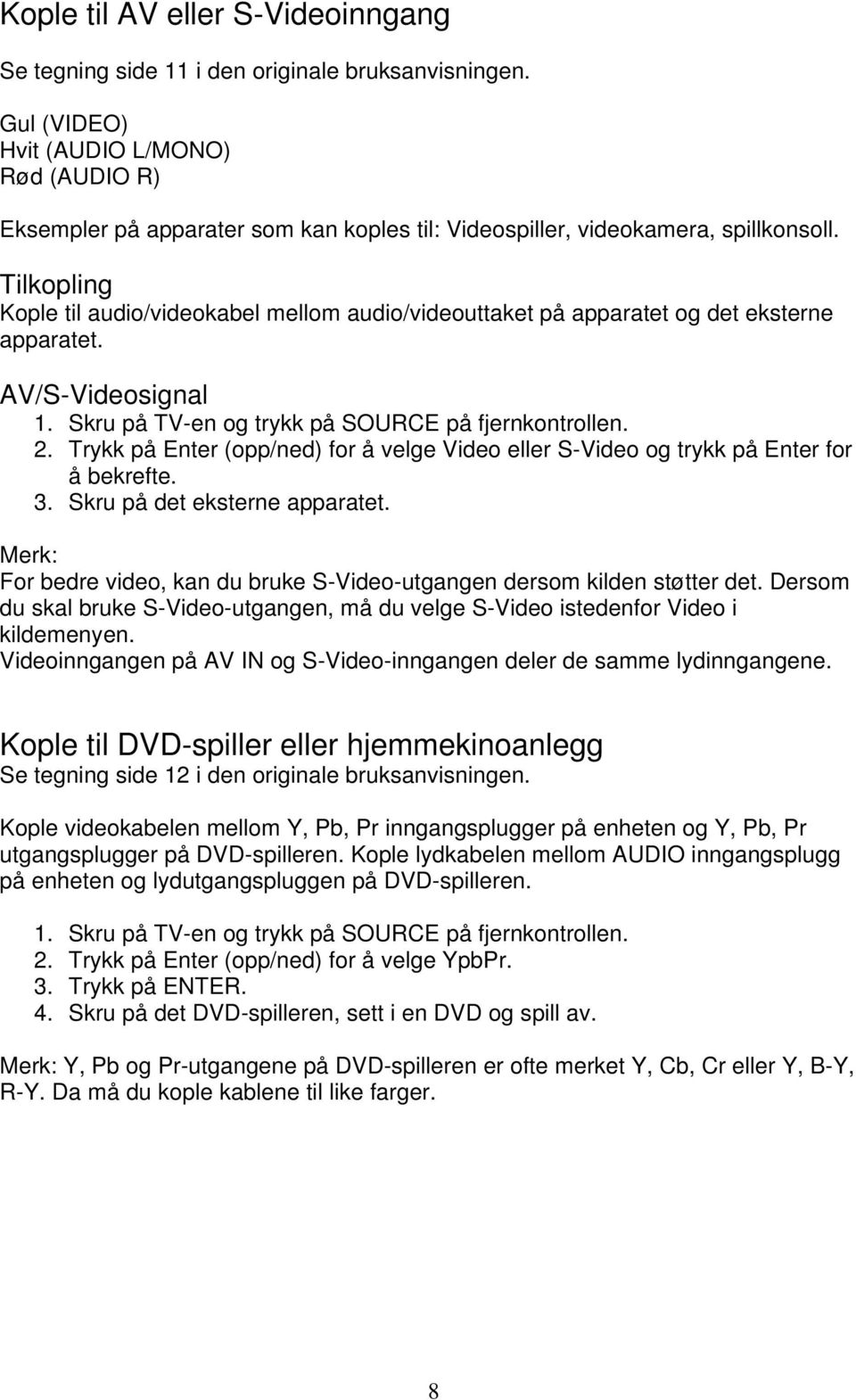 Tilkopling Kople til audio/videokabel mellom audio/videouttaket på apparatet og det eksterne apparatet. AV/S-Videosignal 1. Skru på TV-en og trykk på SOURCE på fjernkontrollen. 2.