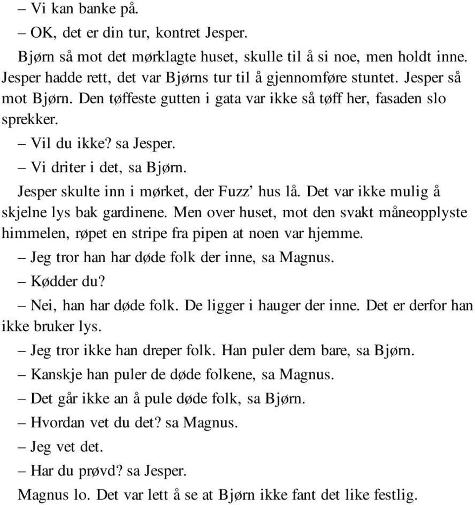 Det var ikke mulig å skjelne lys bak gardinene. Men over huset, mot den svakt måneopplyste himmelen, røpet en stripe fra pipen at noen var hjemme. Jeg tror han har døde folk der inne, sa Magnus.