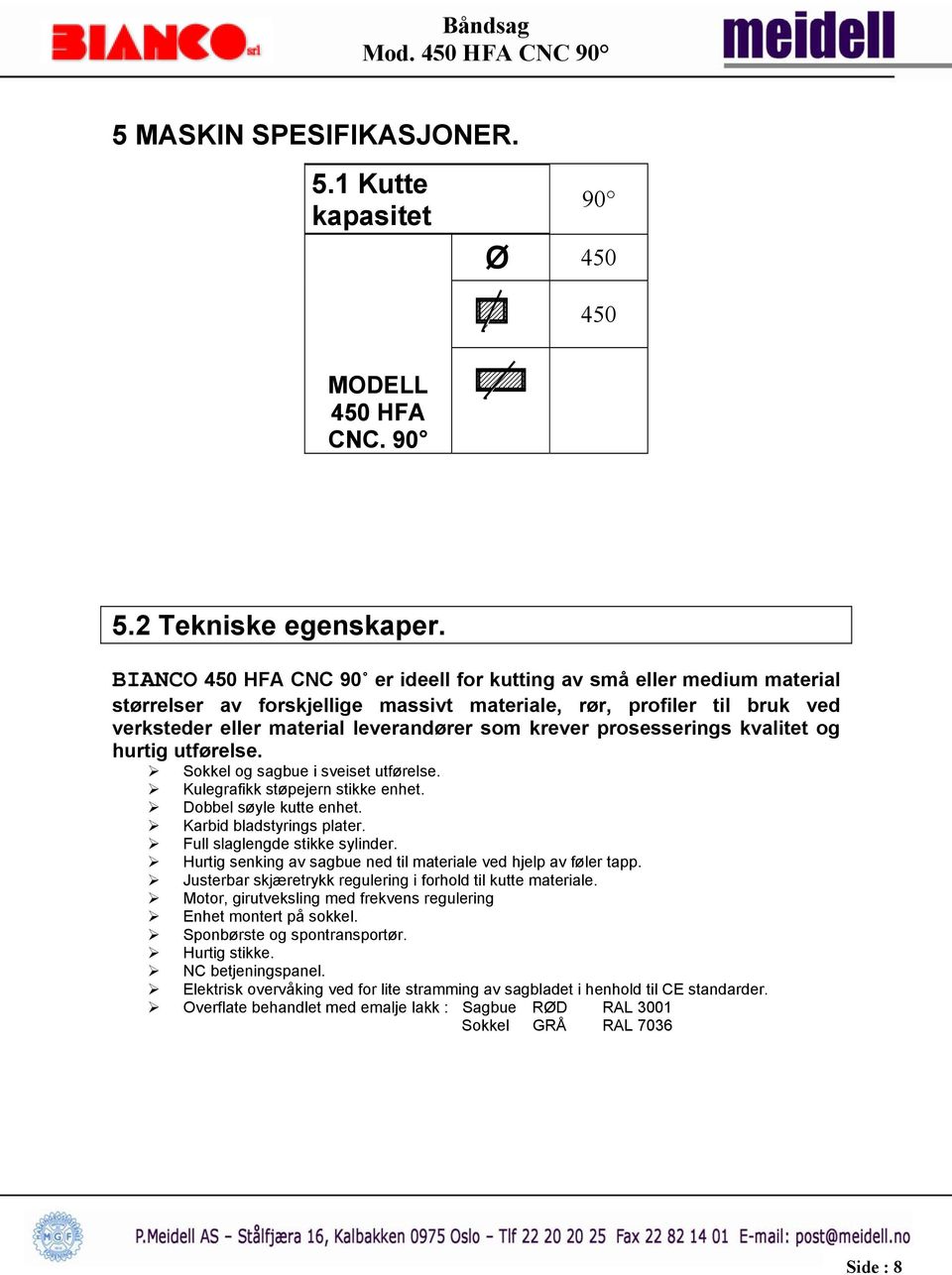 prosesserings kvalitet og hurtig utførelse. Sokkel og sagbue i sveiset utførelse. Kulegrafikk støpejern stikke enhet. Dobbel søyle kutte enhet. Karbid bladstyrings plater.