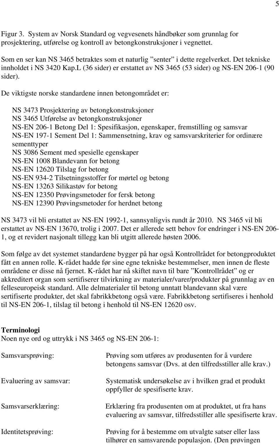 De viktigste norske standardene innen betongområdet er: NS 3473 Prosjektering av betongkonstruksjoner NS 3465 Utførelse av betongkonstruksjoner NS-EN 206-1 Betong Del 1: Spesifikasjon, egenskaper,