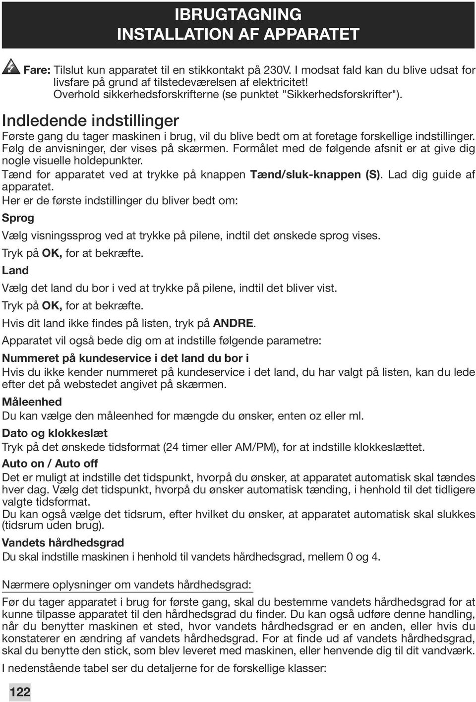 Følg de anvisninger, der vises på skærmen. Formålet med de følgende afsnit er at give dig nogle visuelle holdepunkter. Tænd for apparatet ved at trykke på knappen Tænd/sluk-knappen (S).