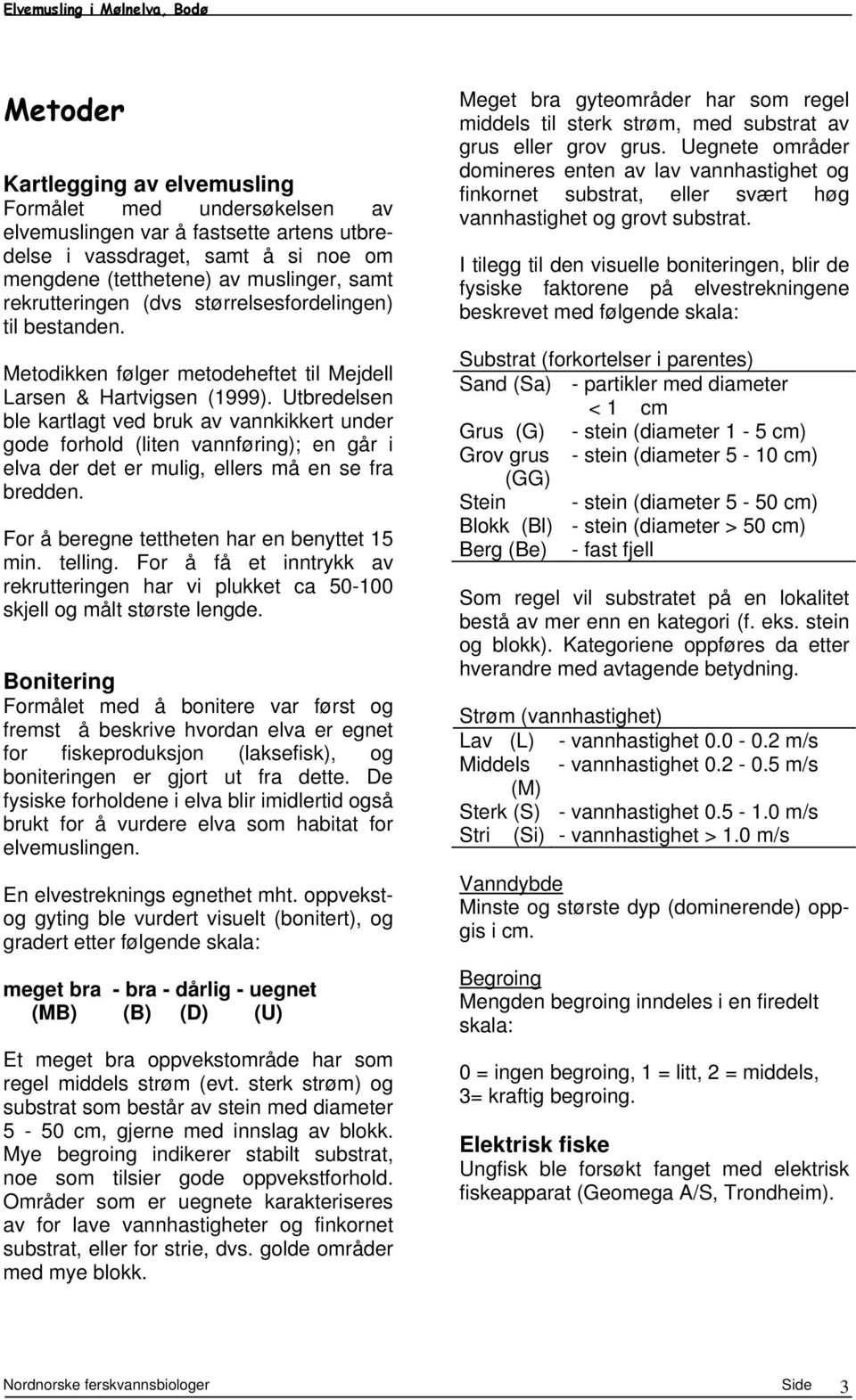 Utbredelsen ble kartlagt ved bruk av vannkikkert under gode forhold (liten vannføring); en går i elva der det er mulig, ellers må en se fra bredden. For å beregne tettheten har en benyttet 15 min.