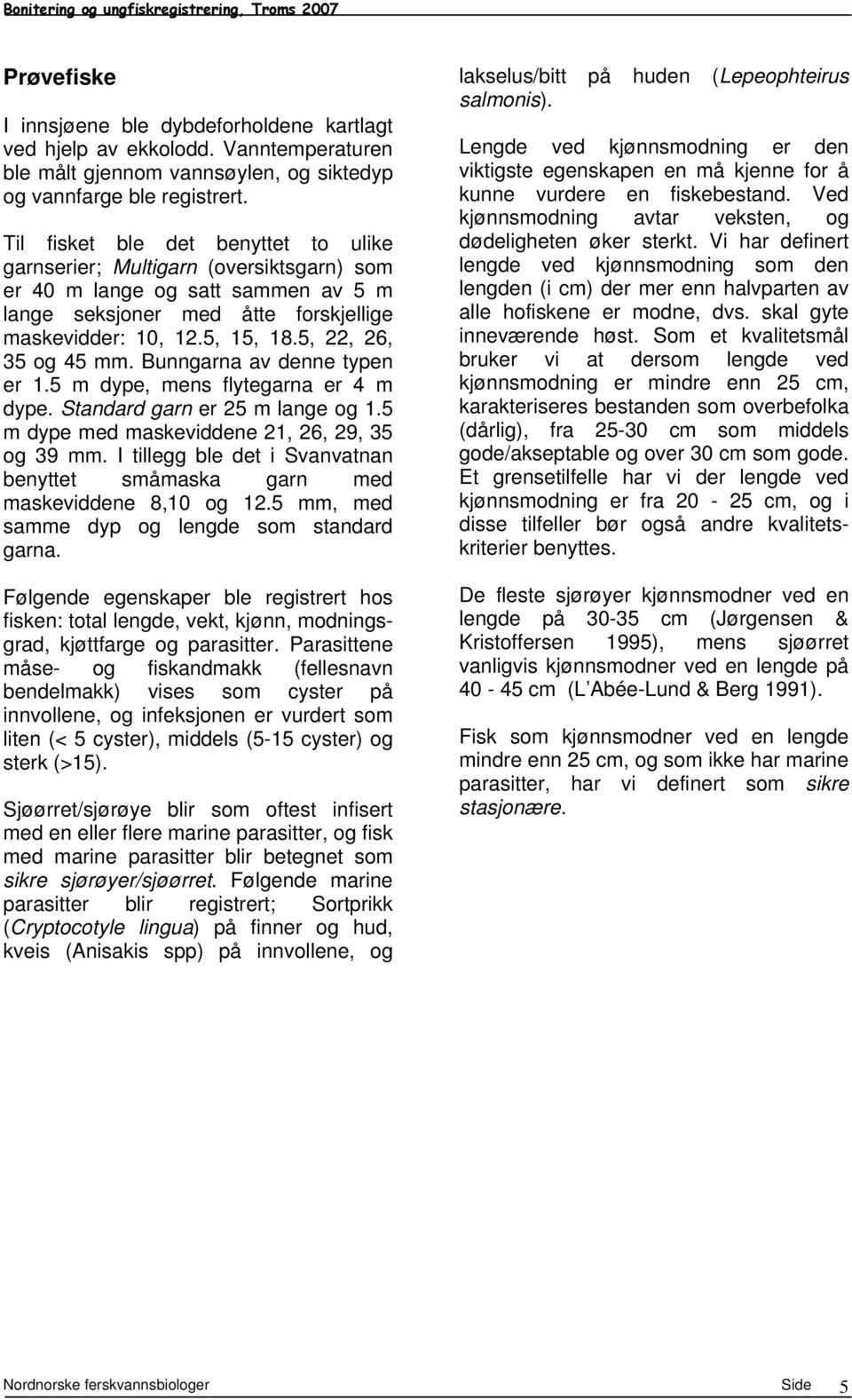 5, 22, 26, 35 og 45 mm. Bunngarna av denne typen er 1.5 m dype, mens flytegarna er 4 m dype. Standard garn er 25 m lange og 1.5 m dype med maskeviddene 21, 26, 29, 35 og 39 mm.