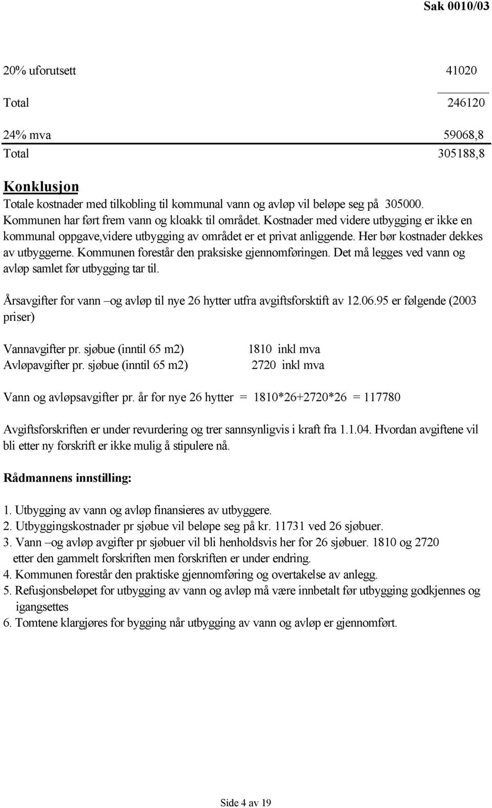 Her bør kostnader dekkes av utbyggerne. Kommunen forestår den praksiske gjennomføringen. Det må legges ved vann og avløp samlet før utbygging tar til.