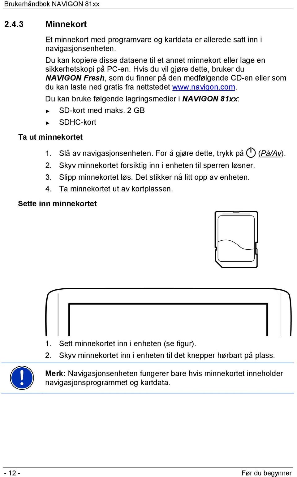 Du kan bruke følgende lagringsmedier i NAVIGON 81xx: SD-kort med maks. 2 GB SDHC-kort Ta ut minnekortet 1. Slå av navigasjonsenheten. For å gjøre dette, trykk på (På/Av). 2. Skyv minnekortet forsiktig inn i enheten til sperren løsner.