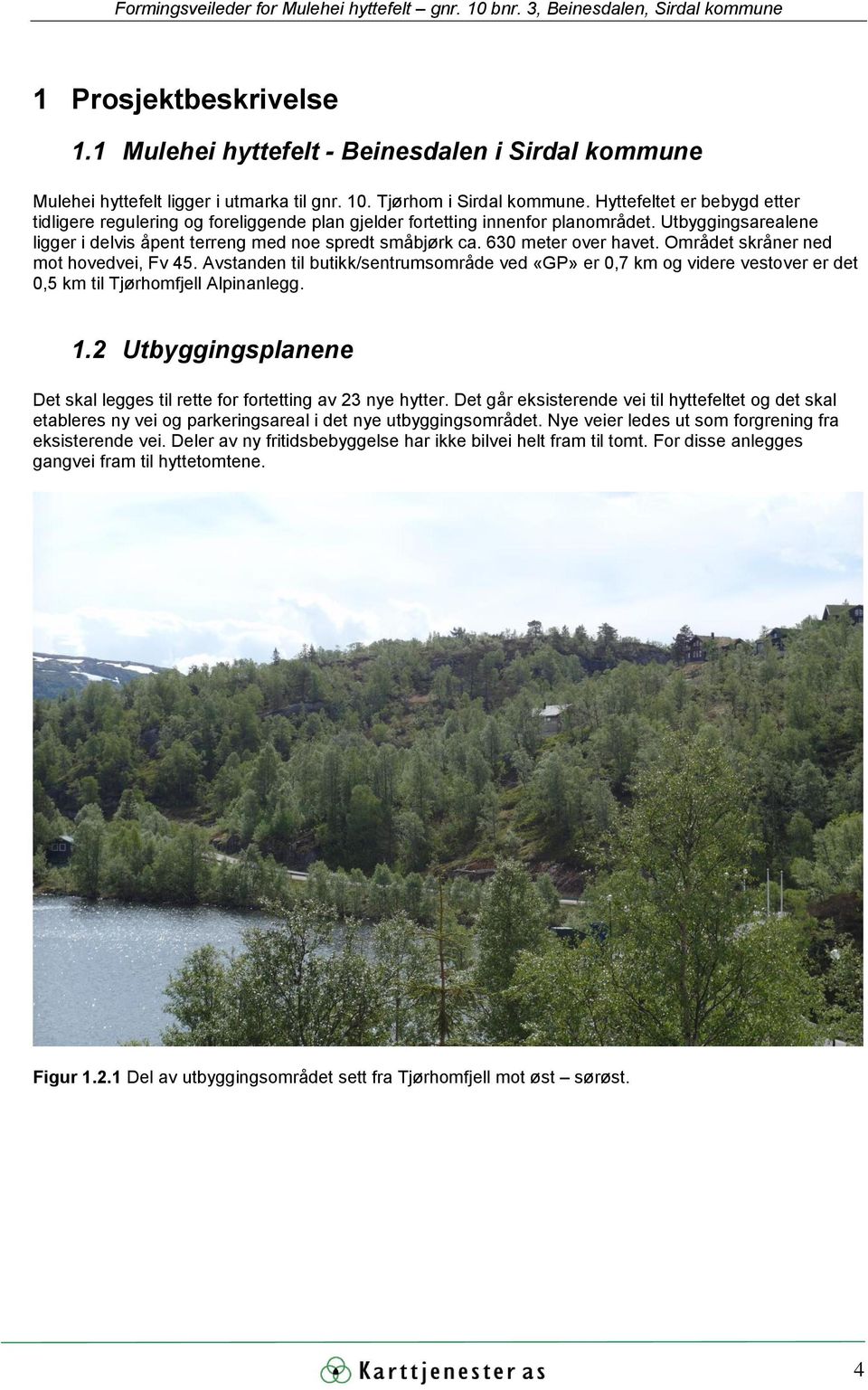 630 meter ver havet. Området skråner ned mt hvedvei, Fv 45. Avstanden til butikk/sentrumsmråde ved «GP» er 0,7 km g videre vestver er det 0,5 km til Tjørhmfjell Alpinanlegg. 1.