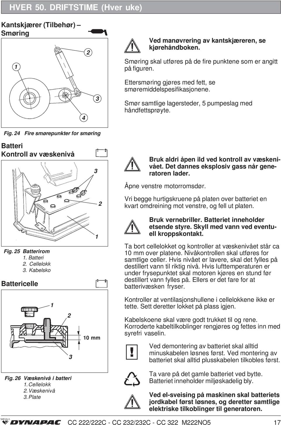 4 Fire smørepunkter for smøring Batteri Kontroll av væskenivå Bruk aldri åpen ild ved kontroll av væskenivået. Det dannes eksplosiv gass når generatoren lader. Åpne venstre motorromsdør.