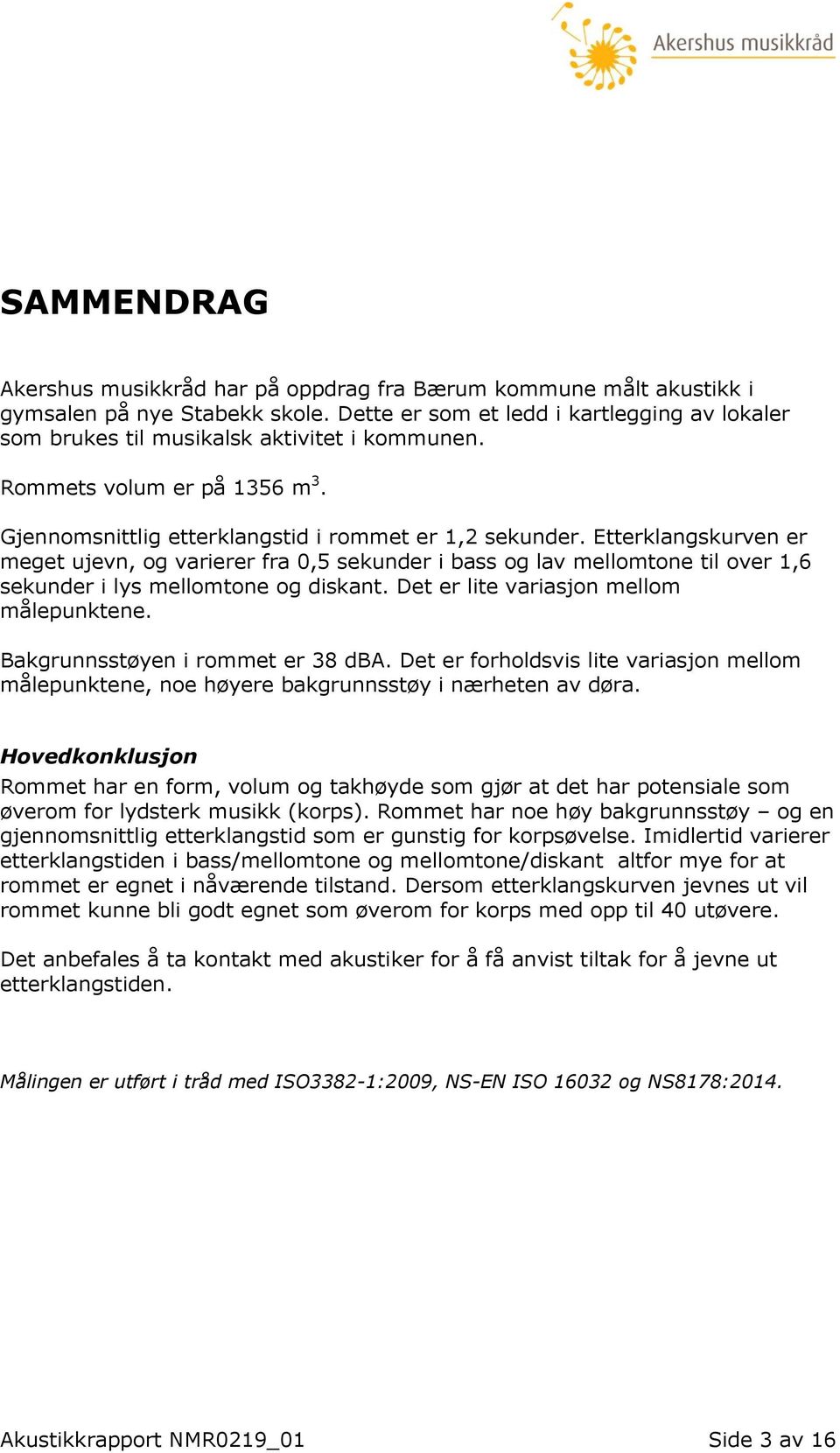 Etterklangskurven er meget ujevn, og varierer fra 0,5 sekunder i bass og lav mellomtone til over 1,6 sekunder i lys mellomtone og diskant. Det er lite variasjon mellom målepunktene.