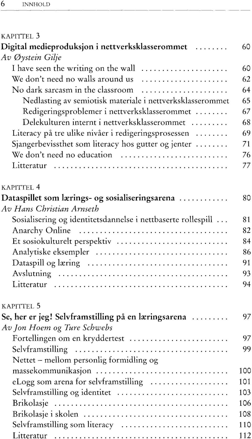 redigeringsprosessen 69 Sjangerbevissthet som literacy hos gutter og jenter 71 We don't need no education 76 Litteratur 77 KAPITTEL 4 Dataspillet som Ix rings- og sosialiseringsarena 80 Av Hans