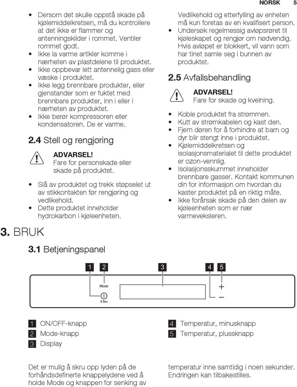 Ikke legg brennbare produkter, eller gjenstander som er fuktet med brennbare produkter, inn i eller i nærheten av produktet. Ikke berør kompressoren eller kondensatoren. De er varme. 2.