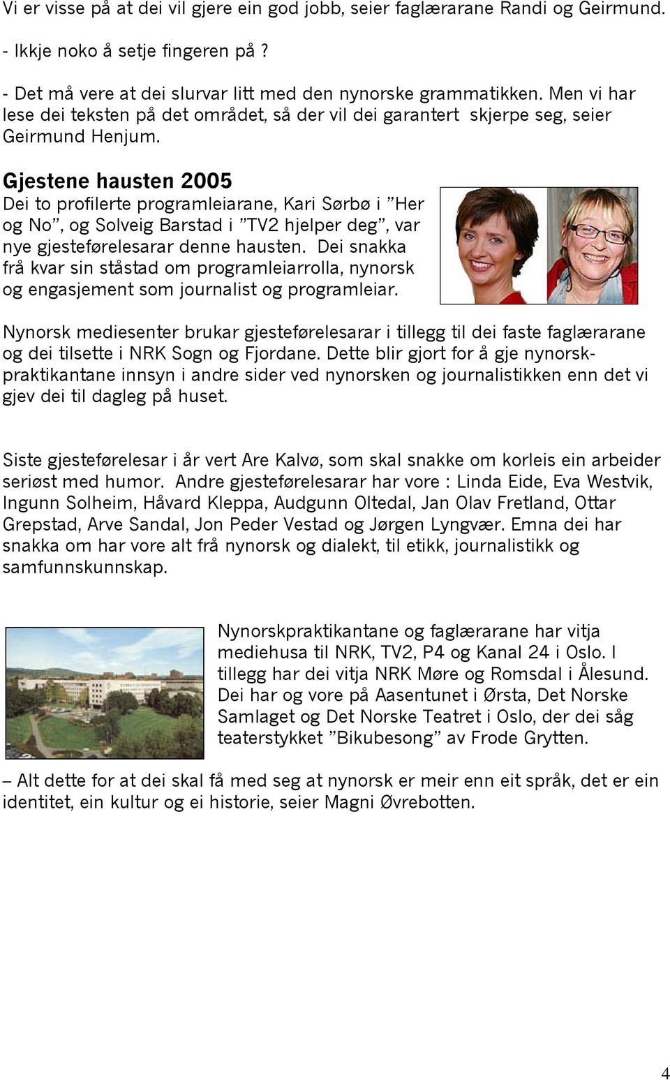 Gjestene hausten 2005 Dei to profilerte programleiarane, Kari Sørbø i Her og No, og Solveig Barstad i TV2 hjelper deg, var nye gjesteførelesarar denne hausten.