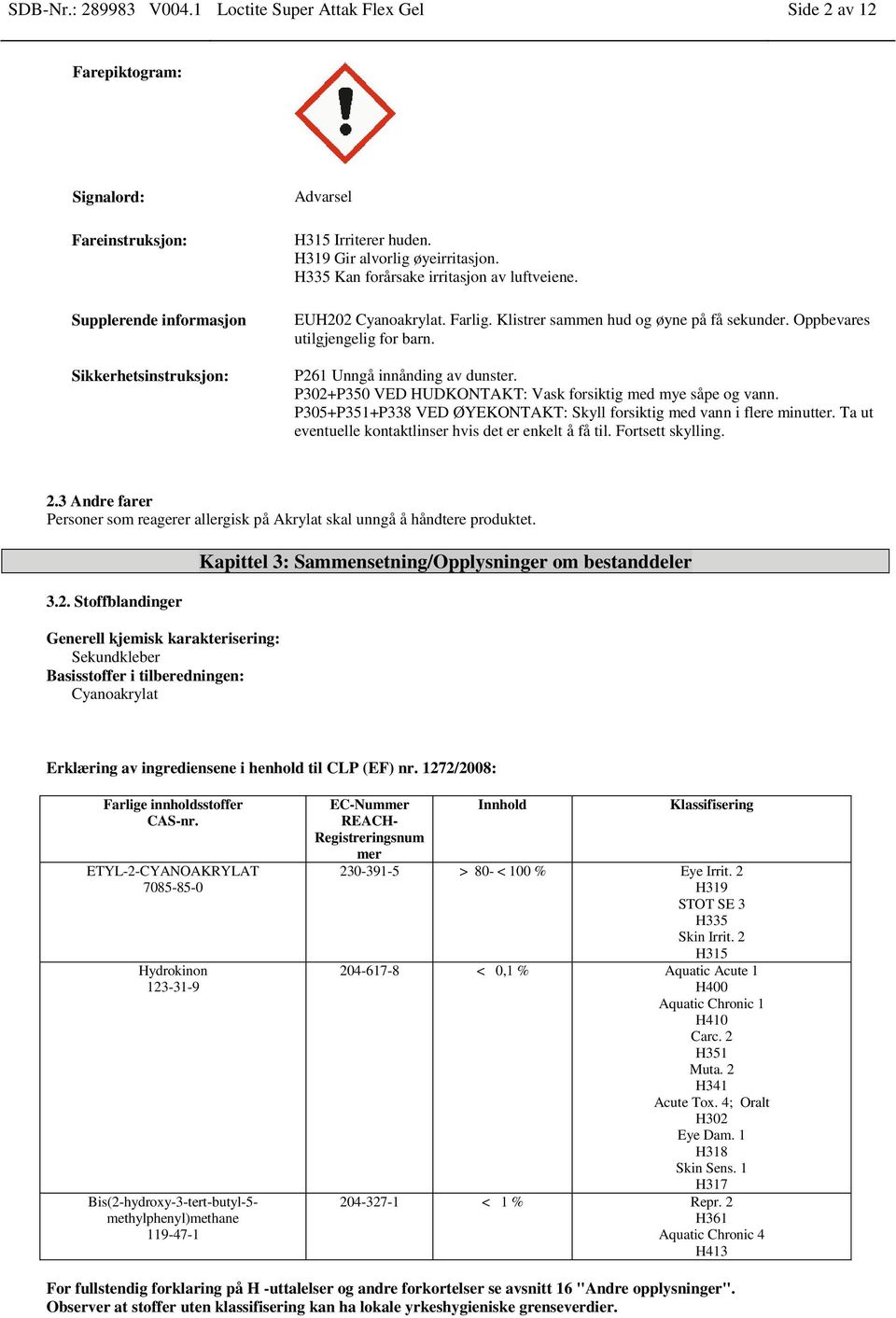 P261 Unngå innånding av dunster. P302+P350 VED HUDKONTAKT: Vask forsiktig med mye såpe og vann. P305+P351+P338 VED ØYEKONTAKT: Skyll forsiktig med vann i flere minutter.