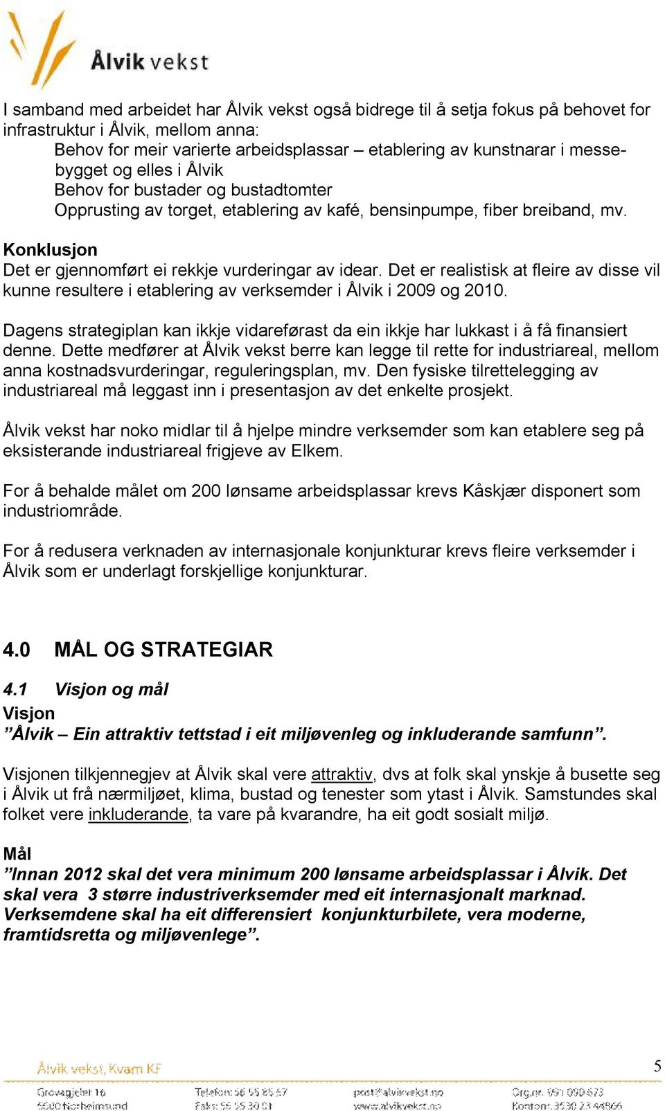 Det er realistisk at fleire av disse vil kunne resultere i etablering av verksemder i Ålvik i 2009 og 2010. Dagens strategiplan kan ikkje vidareførast da ein ikkje har lukkast i å få finansiert denne.