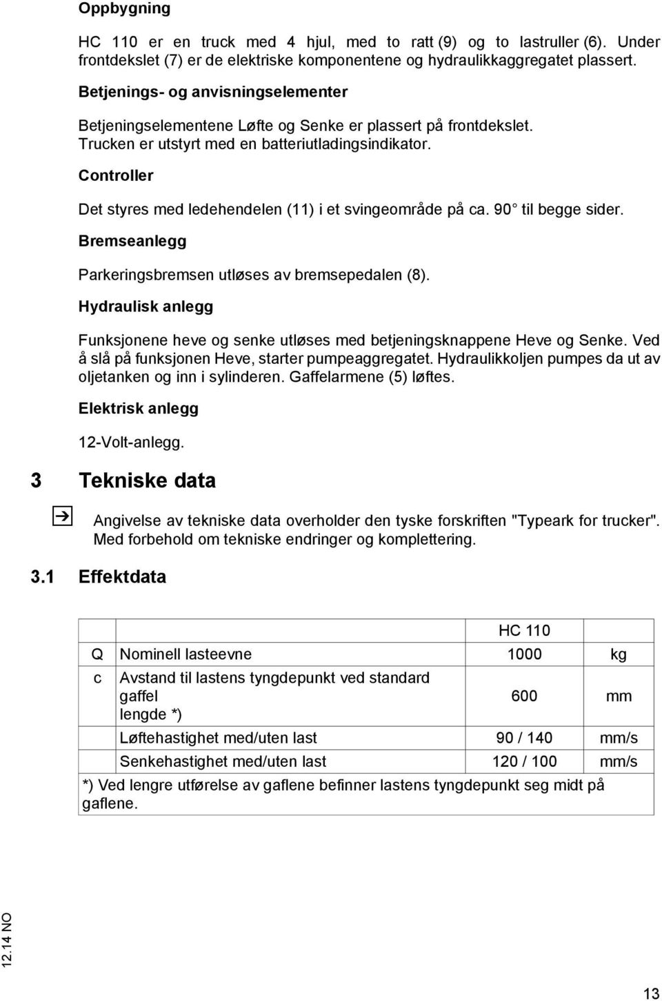 Controller Det styres med ledehendelen (11) i et svingeområde på ca. 90 til begge sider. Bremseanlegg Parkeringsbremsen utløses av bremsepedalen (8).