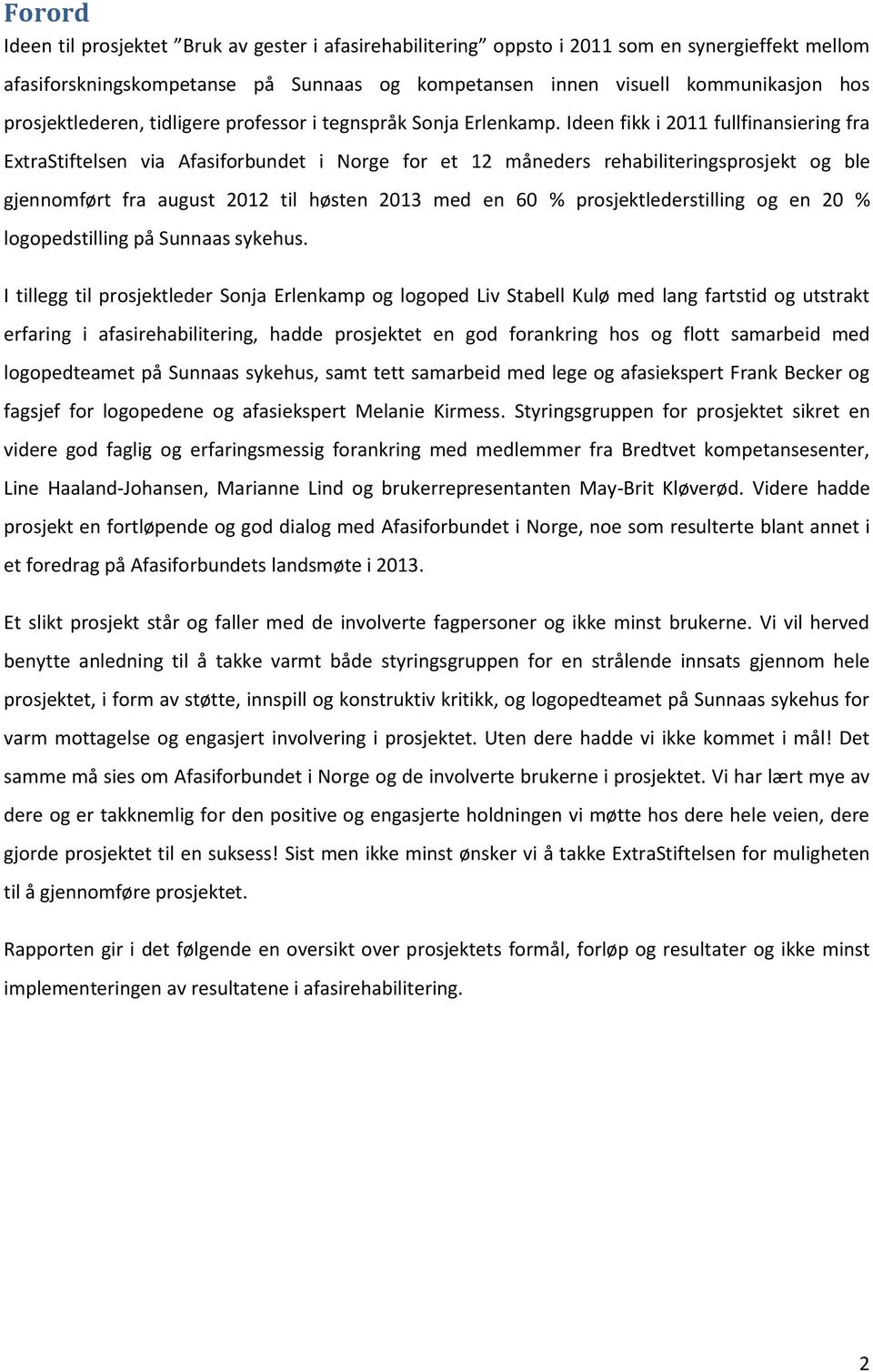 Ideen fikk i 2011 fullfinansiering fra ExtraStiftelsen via Afasiforbundet i Norge for et 12 måneders rehabiliteringsprosjekt og ble gjennomført fra august 2012 til høsten 2013 med en 60 %