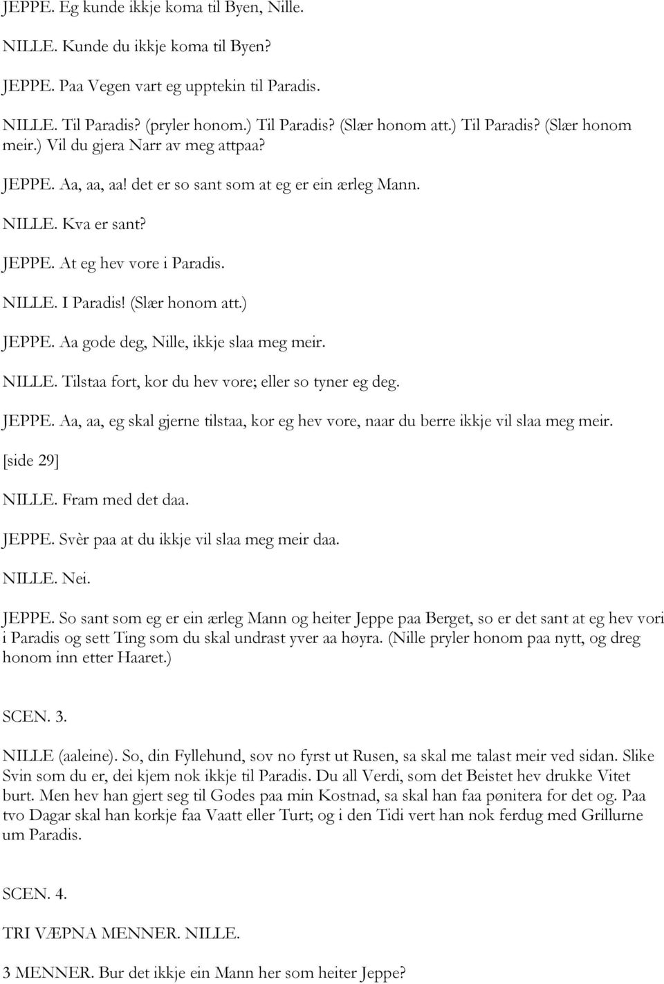 (Slær honom att.) JEPPE. Aa gode deg, Nille, ikkje slaa meg meir. NILLE. Tilstaa fort, kor du hev vore; eller so tyner eg deg. JEPPE. Aa, aa, eg skal gjerne tilstaa, kor eg hev vore, naar du berre ikkje vil slaa meg meir.