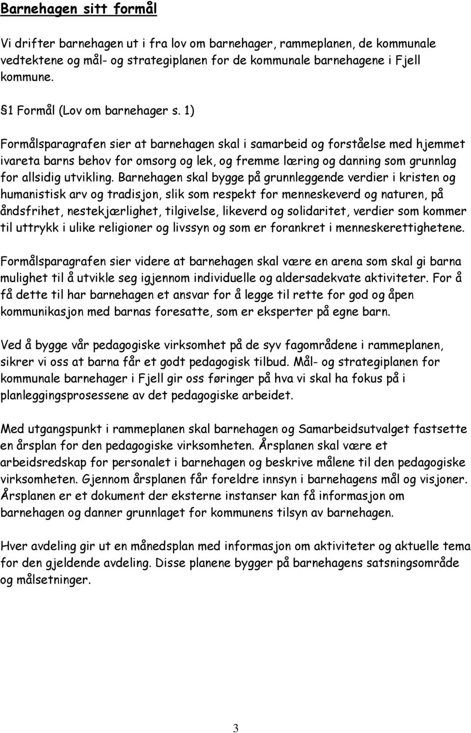 1) Formålsparagrafen sier at barnehagen skal i samarbeid og forståelse med hjemmet ivareta barns behov for omsorg og lek, og fremme læring og danning som grunnlag for allsidig utvikling.