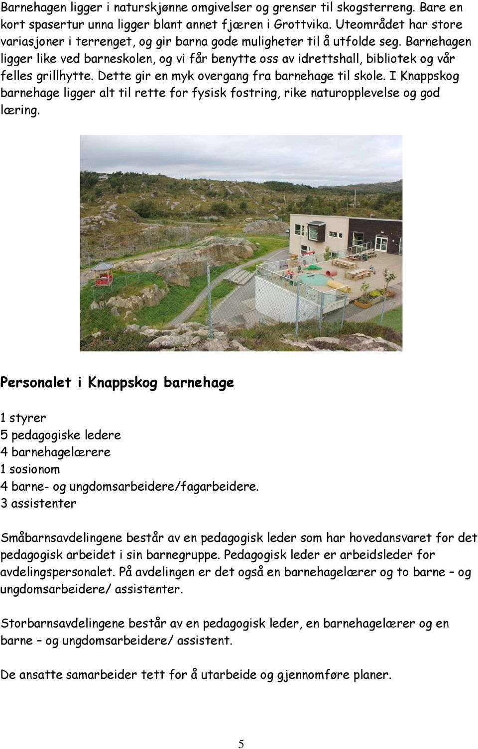 Barnehagen ligger like ved barneskolen, og vi får benytte oss av idrettshall, bibliotek og vår felles grillhytte. Dette gir en myk overgang fra barnehage til skole.