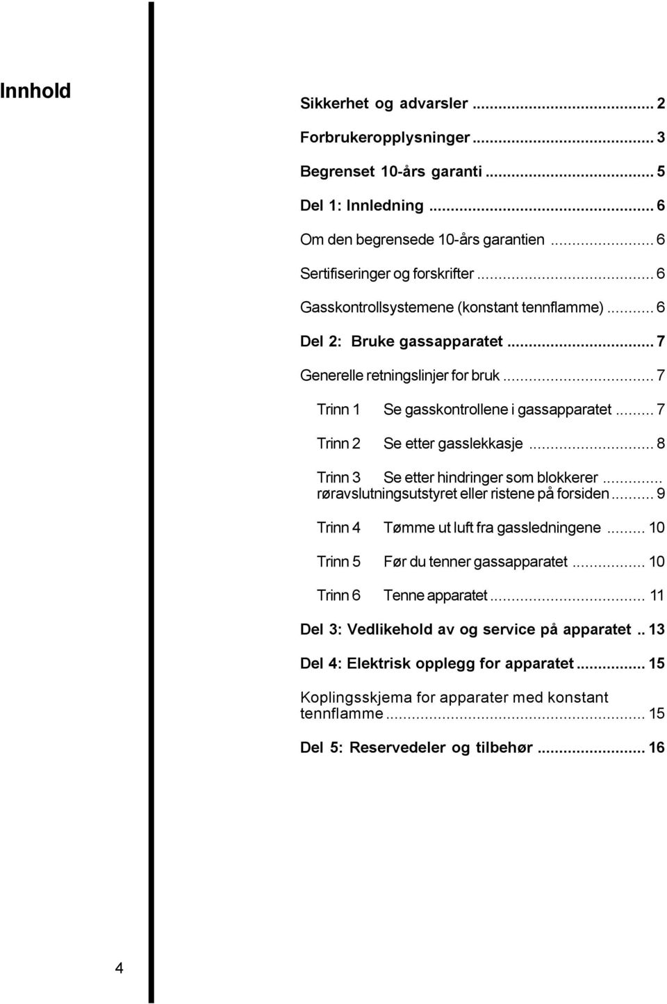 .. 8 Trinn 3 Se etter hindringer som blokkerer... røravslutningsutstyret eller ristene på forsiden... 9 Trinn 4 Tømme ut luft fra gassledningene... 10 Trinn 5 Før du tenner gassapparatet.