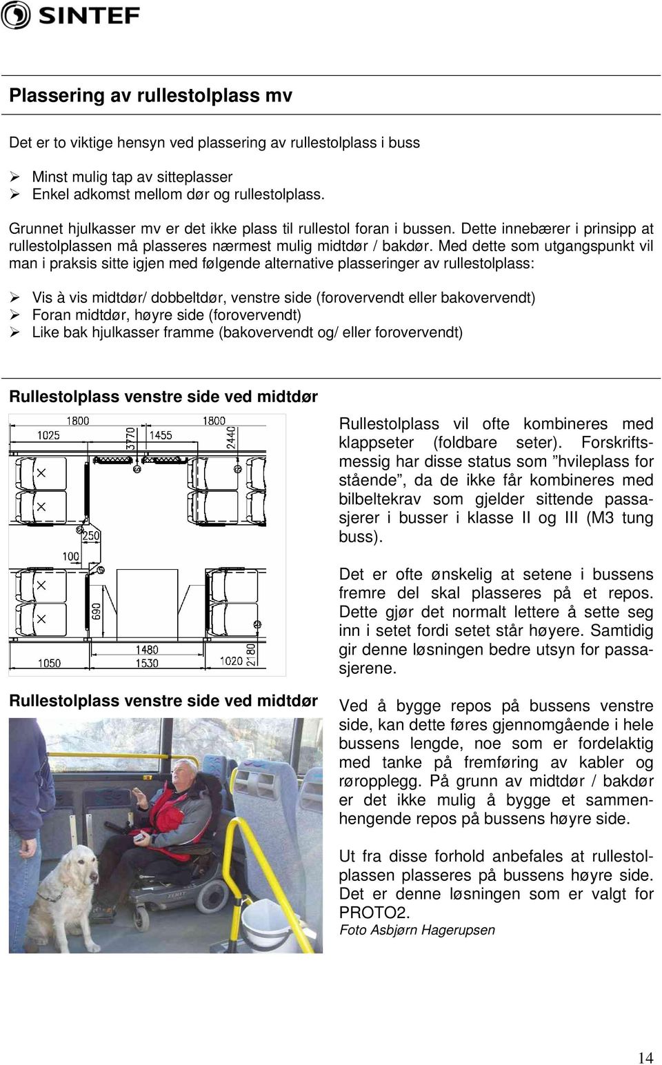 Med dette som utgangspunkt vil man i praksis sitte igjen med følgende alternative plasseringer av rullestolplass: Vis à vis midtdør/ dobbeltdør, venstre side (forovervendt eller bakovervendt) Foran