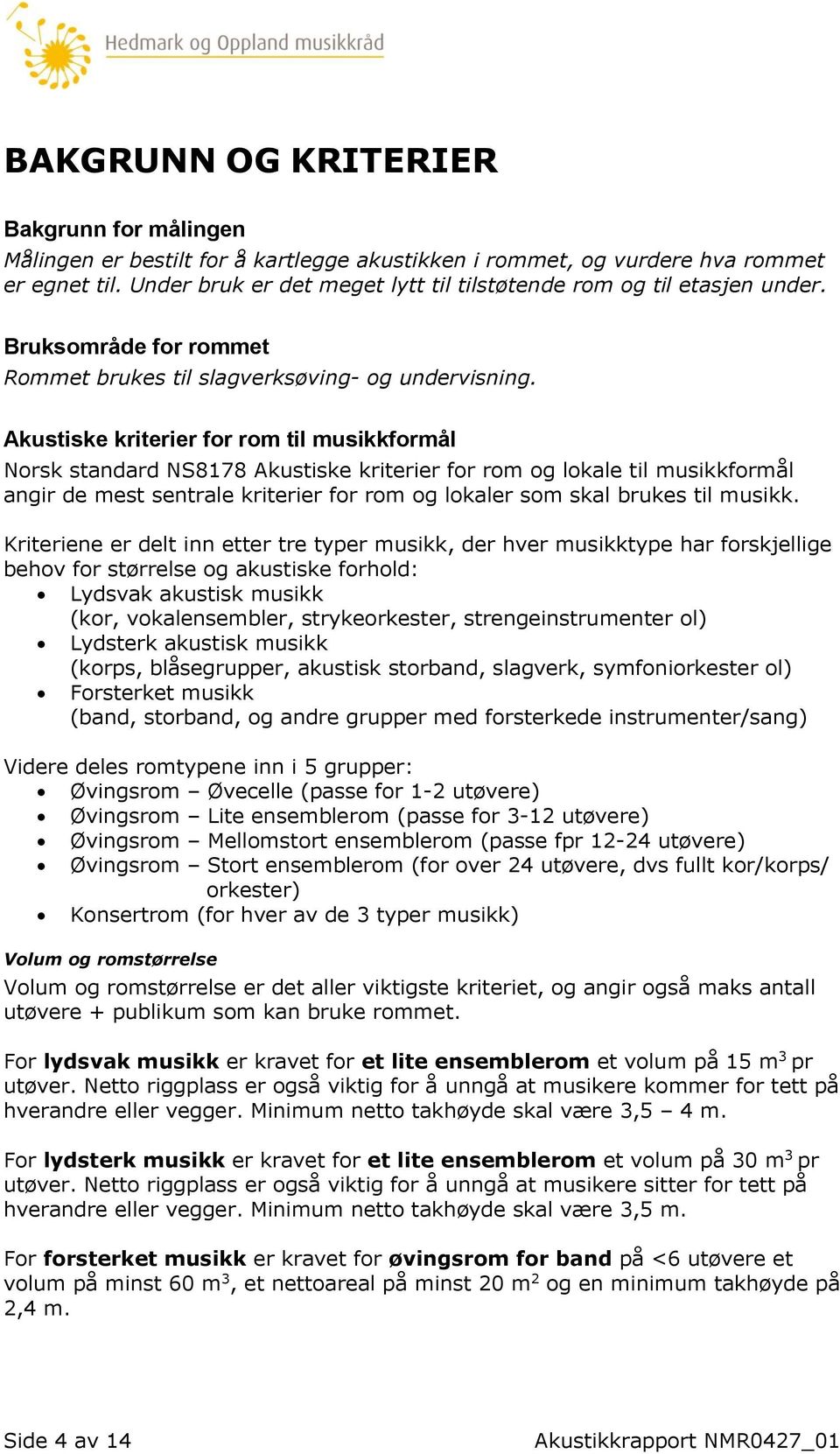 Akustiske kriterier for rom til musikkformål Norsk standard NS8178 Akustiske kriterier for rom og lokale til musikkformål angir de mest sentrale kriterier for rom og lokaler som skal brukes til