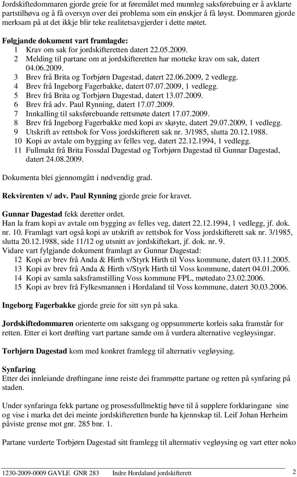 2 Melding til partane om at jordskifteretten har motteke krav om sak, datert 04.06.2009. 3 Brev frå Brita og Torbjørn Dagestad, datert 22.06.2009, 2 vedlegg. 4 Brev frå Ingeborg Fagerbakke, datert 07.