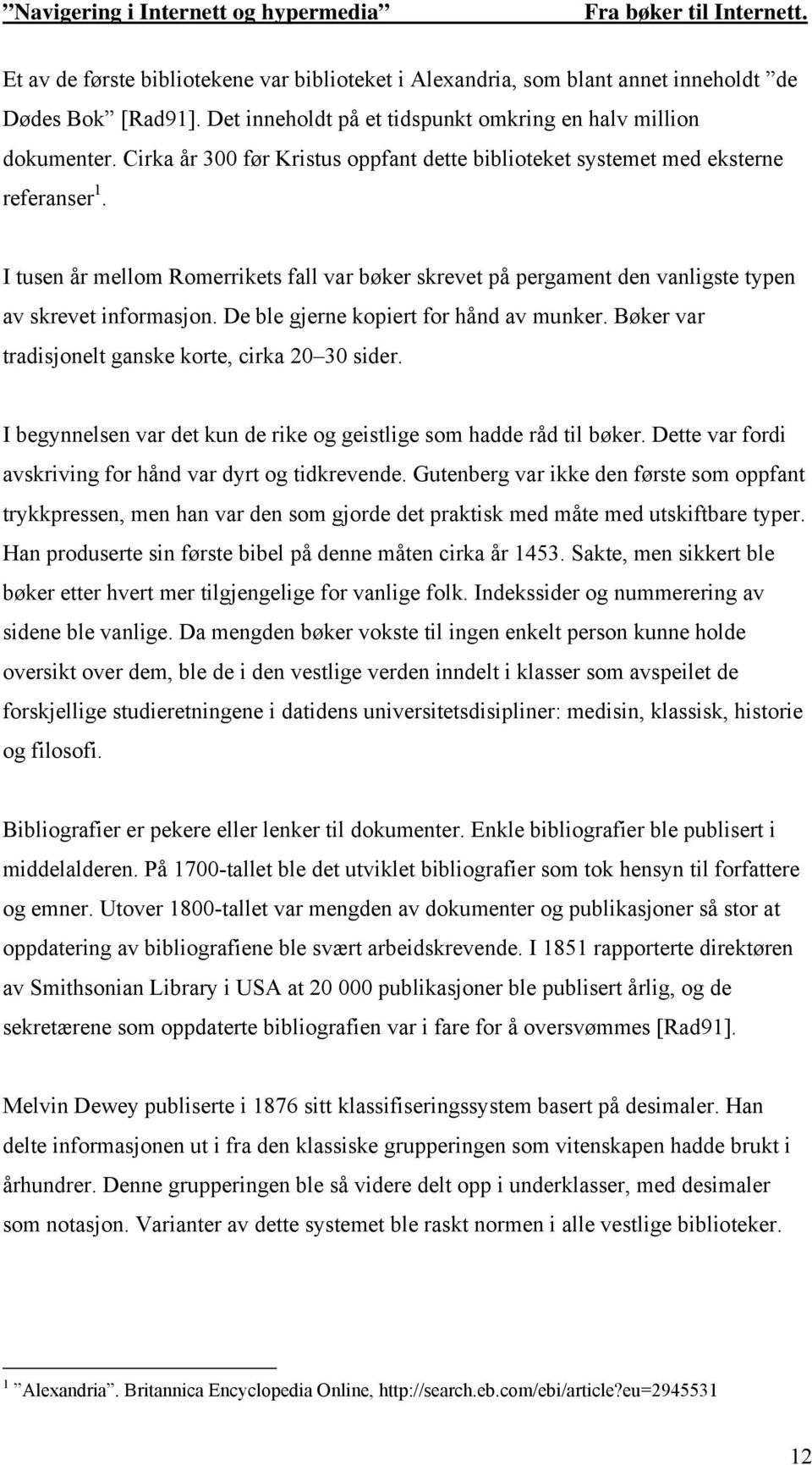 De ble gjerne kopiert for hånd av munker. Bøker var tradisjonelt ganske korte, cirka 20 30 sider. I begynnelsen var det kun de rike og geistlige som hadde råd til bøker.