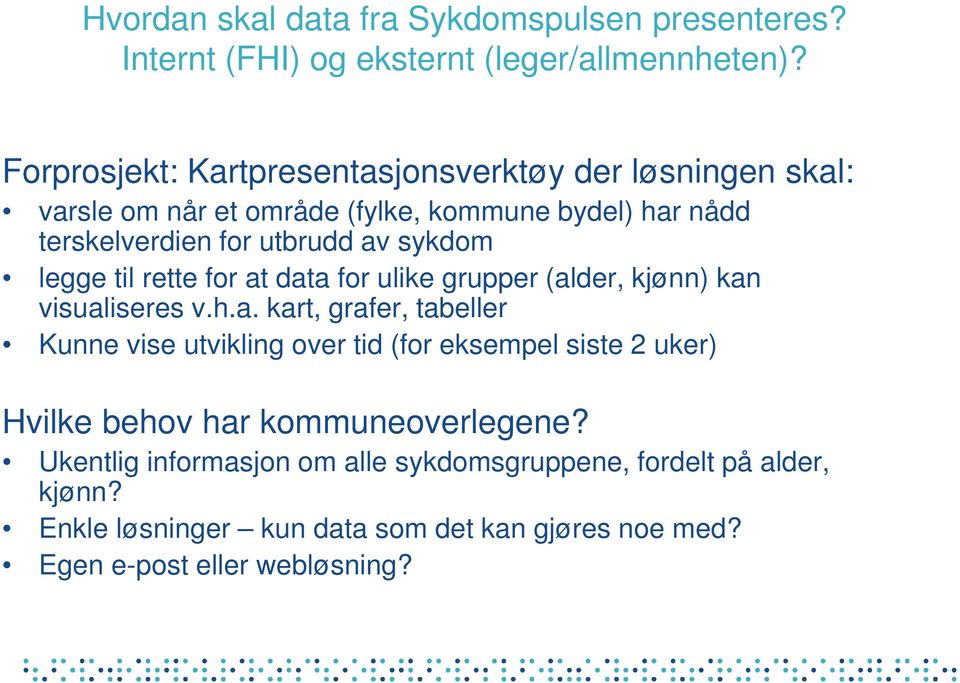 legge til rette for at data for ulike grupper (alder, kjønn) kan visualiseres v.h.a. kart, grafer, tabeller Kunne vise utvikling over tid (for eksempel siste 2 uker) Hvilke behov har kommuneoverlegene?