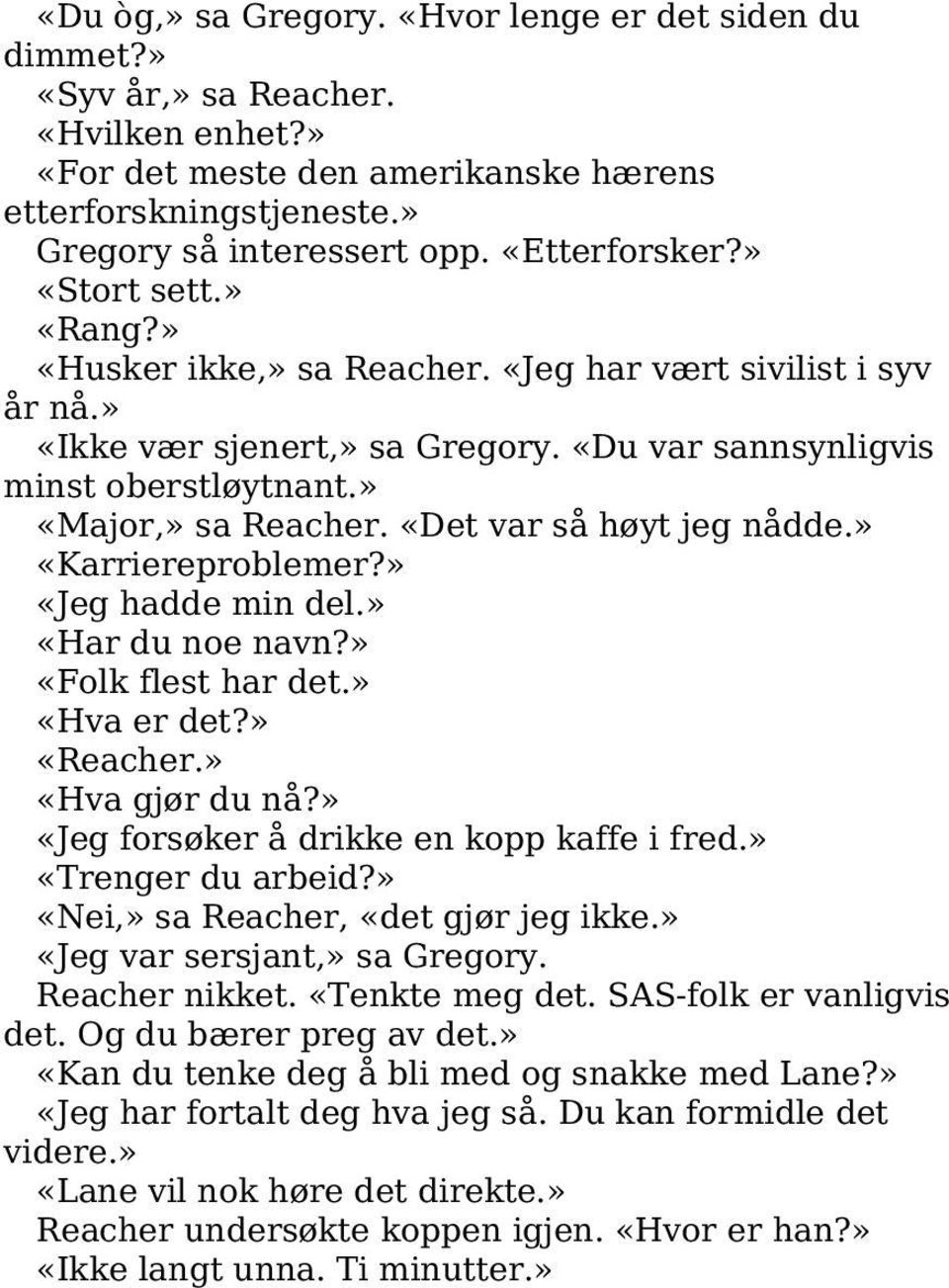 «Det var så høyt jeg nådde.» «Karriereproblemer?» «Jeg hadde min del.» «Har du noe navn?» «Folk flest har det.» «Hva er det?» «Reacher.» «Hva gjør du nå?» «Jeg forsøker å drikke en kopp kaffe i fred.