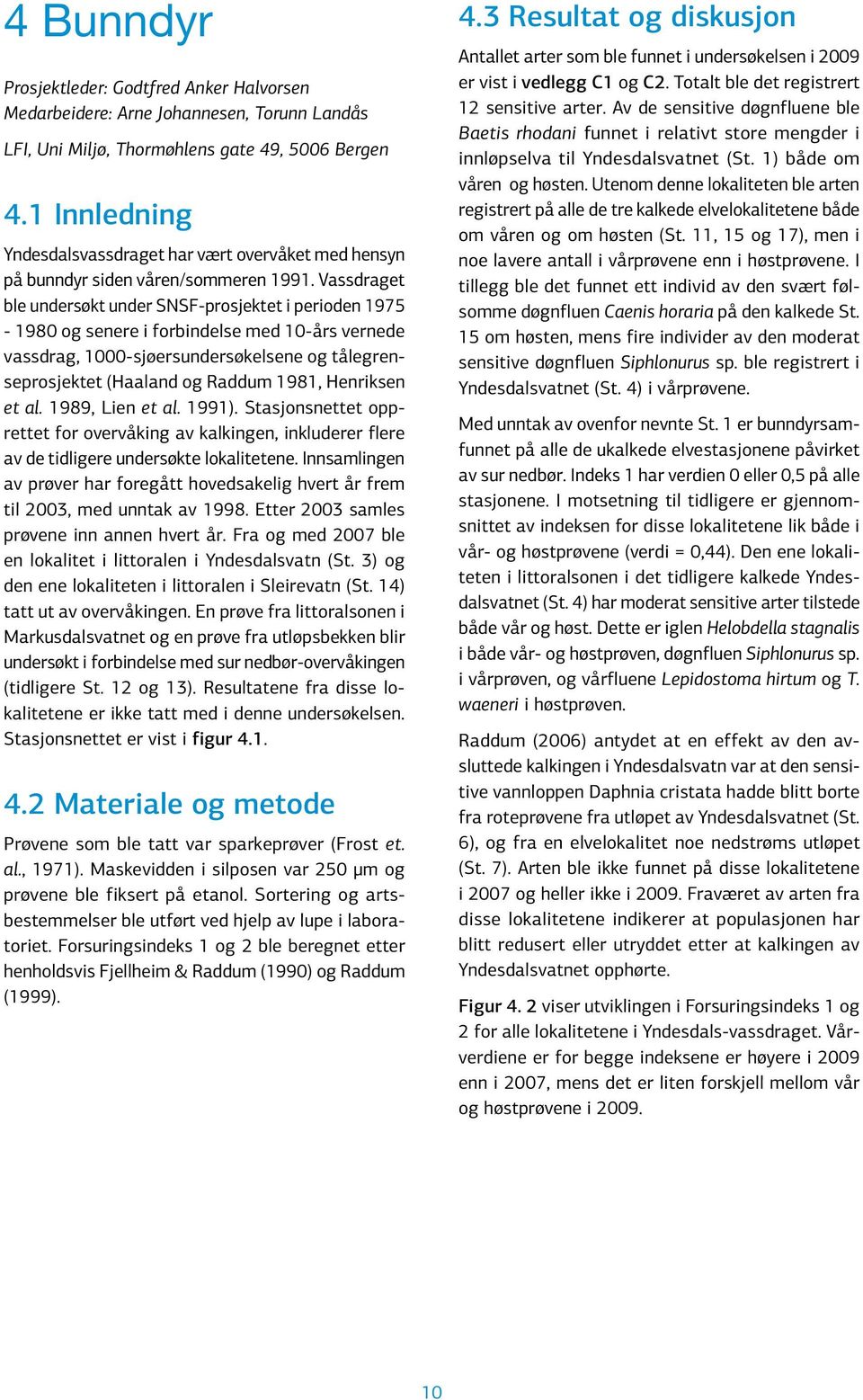 Vassdraget ble undersøkt under SNSF-prosjektet i perioden 1975-198 og senere i forbindelse med 1-års vernede vassdrag, 1-sjøersundersøkelsene og tålegrenseprosjektet (Haaland og Raddum 1981,