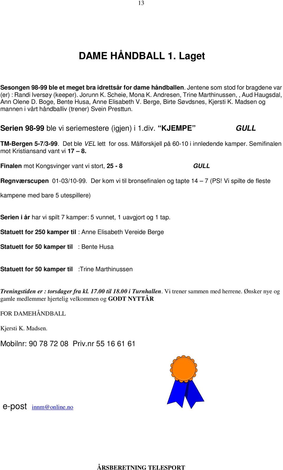 Serien 98-99 ble vi seriemestere (igjen) i 1.div. KJEMPE GULL TM-Bergen 5-7/3-99. Det ble VEL lett for oss. Målforskjell på 60-10 i innledende kamper. Semifinalen mot Kristiansand vant vi 17 8.