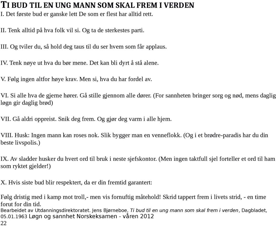 Si alle hva de gjerne hører. Gå stille gjennom alle dører. (For sannheten bringer sorg og nød, mens daglig løgn gir daglig brød) VII. Gå aldri oppreist. Snik deg frem. Og gjør deg varm i alle hjem.