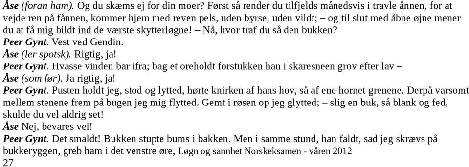 skytterløgne! Nå, hvor traf du så den bukken? Peer Gynt. Vest ved Gendin. Åse (ler spotsk). Rigtig, ja! Peer Gynt. Hvasse vinden bar ifra; bag et oreholdt forstukken han i skaresneen grov efter lav Åse (som før).